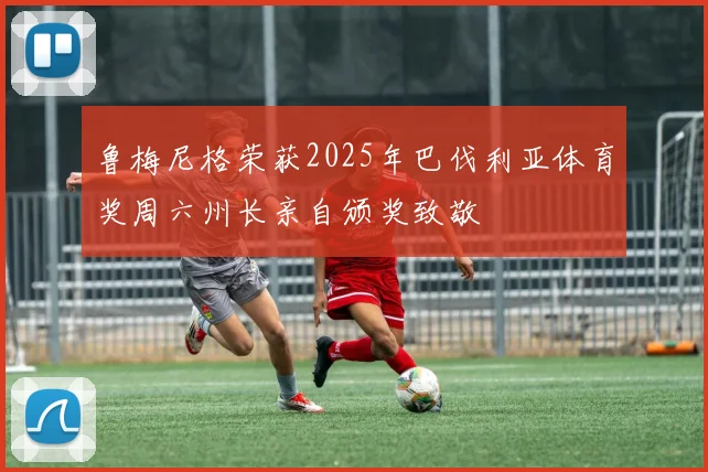 鲁梅尼格荣获2025年巴伐利亚体育奖周六州长亲自颁奖致敬