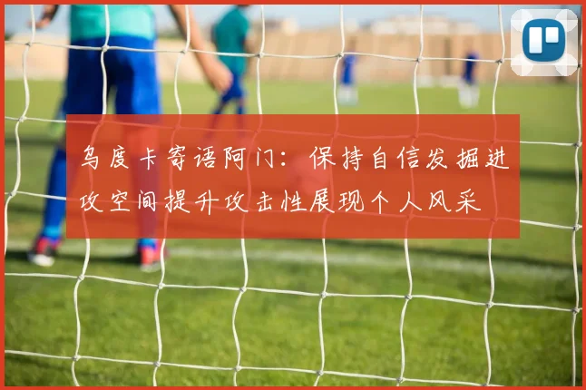 乌度卡寄语阿门：保持自信发掘进攻空间提升攻击性展现个人风采