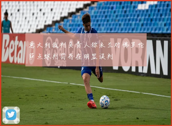意大利裁判负责人称米兰对佛罗伦萨点球判罚存在明显误判