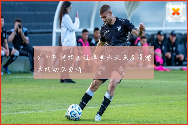 公牛队持续关注库明加未来发展潜力的动态分析