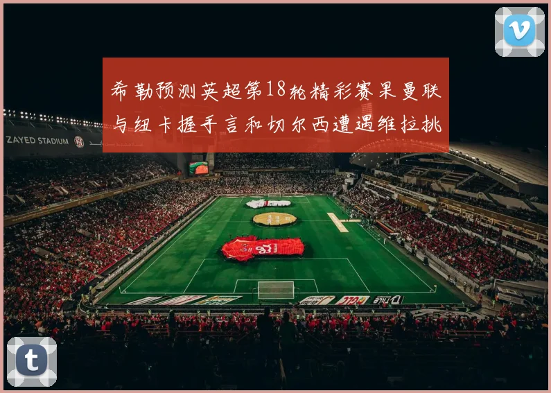 希勒预测英超第18轮精彩赛果曼联与纽卡握手言和切尔西遭遇维拉挑战落败