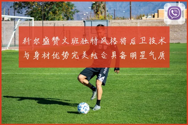 科尔盛赞文班独特风格将后卫技术与身材优势完美结合具备明星气质与球队形象
