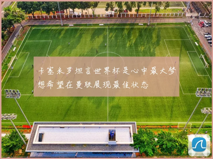 卡塞米罗坦言世界杯是心中最大梦想希望在曼联展现最佳状态