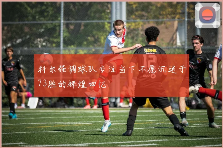 科尔强调球队专注当下不愿沉迷于73胜的辉煌回忆