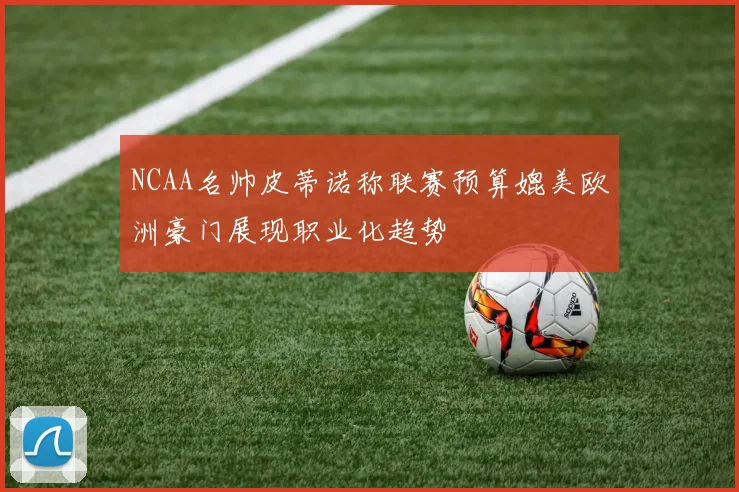 NCAA名帅皮蒂诺称联赛预算媲美欧洲豪门展现职业化趋势