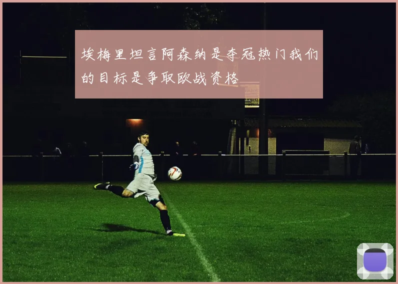 埃梅里坦言阿森纳是夺冠热门我们的目标是争取欧战资格