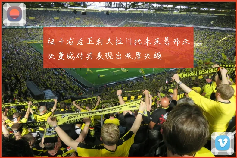 纽卡右后卫利夫拉门托未来悬而未决曼城对其表现出浓厚兴趣