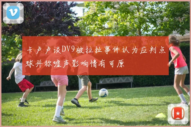卡卢卢谈DV9被拉扯事件认为应判点球并称嘘声影响情有可原
