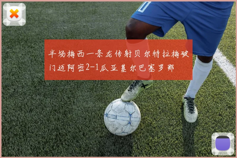 半场梅西一条龙传射贝尔特拉梅破门迈阿密2-1瓜亚基尔巴塞罗那