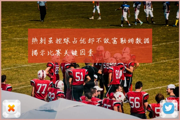 热刺虽控球占优却不敌富勒姆数据揭示比赛关键因素