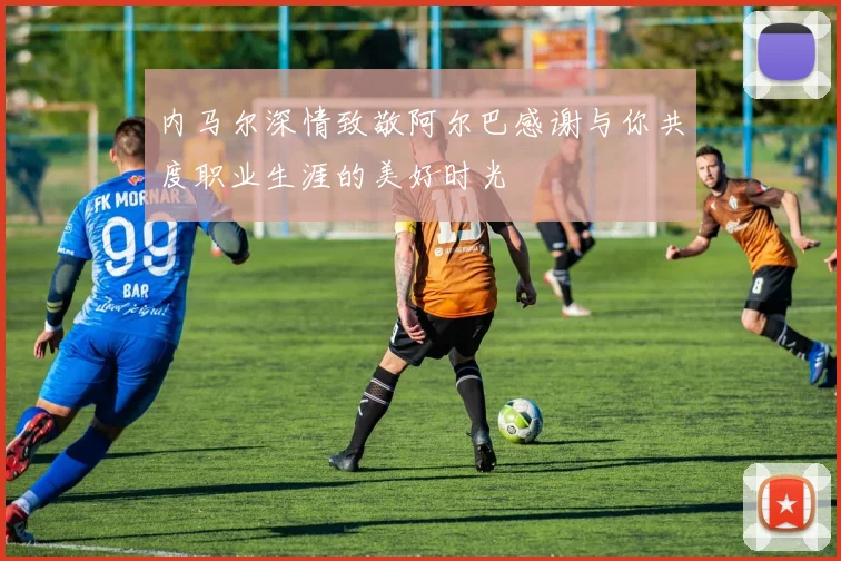 内马尔深情致敬阿尔巴感谢与你共度职业生涯的美好时光