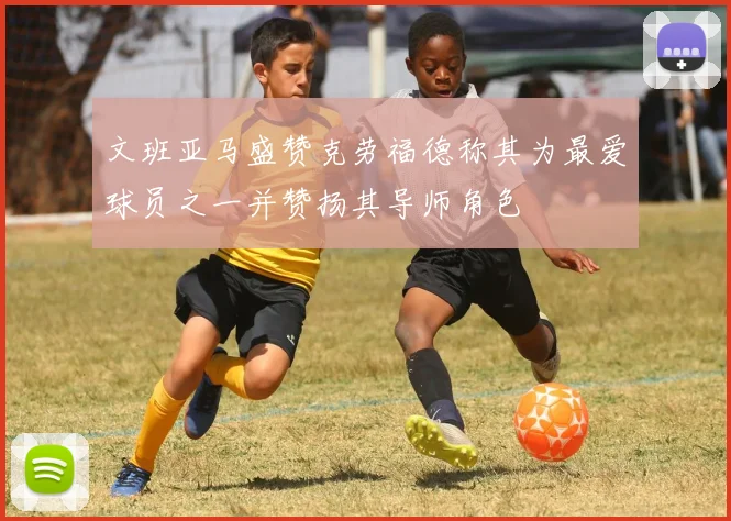 文班亚马盛赞克劳福德称其为最爱球员之一并赞扬其导师角色