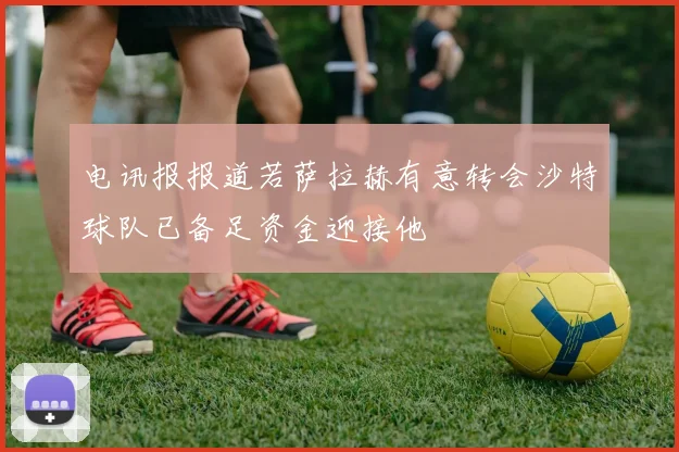 电讯报报道若萨拉赫有意转会沙特球队已备足资金迎接他