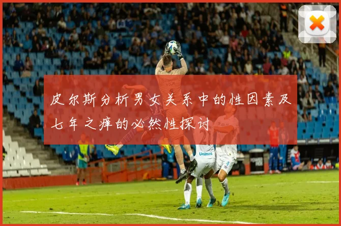 皮尔斯分析男女关系中的性因素及七年之痒的必然性探讨