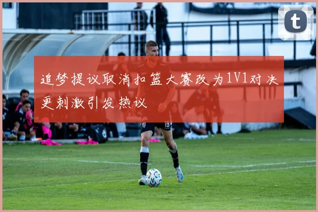 追梦提议取消扣篮大赛改为1V1对决更刺激引发热议