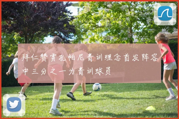 拜仁赞赏孔帕尼青训理念首发阵容中三分之一为青训球员