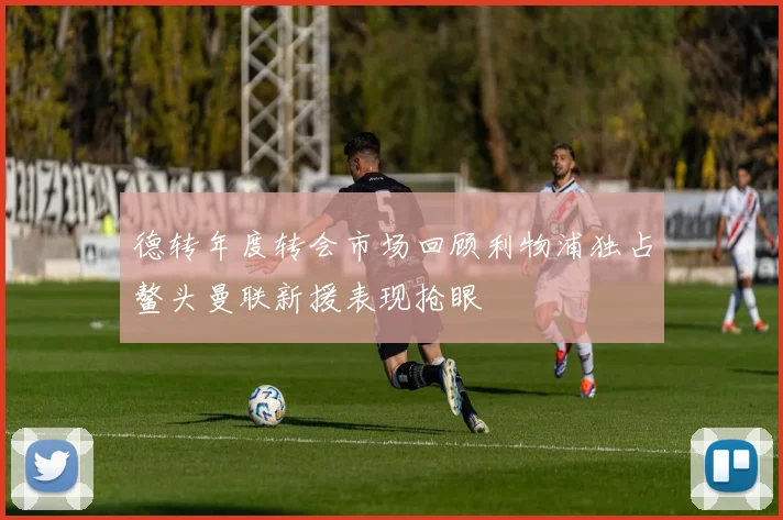 德转年度转会市场回顾利物浦独占鳌头曼联新援表现抢眼