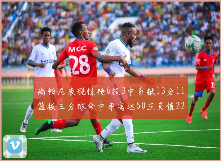 尚帕尼表现惊艳6投3中贡献13分11篮板三分球命中率高达60正负值22