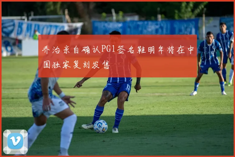 乔治亲自确认PG1签名鞋明年将在中国独家复刻发售