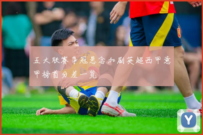 五大联赛争冠悬念加剧英超西甲意甲榜首分差一览
