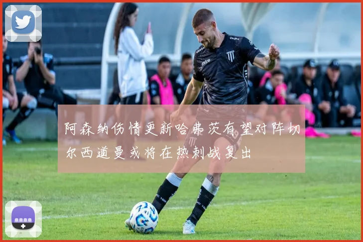 阿森纳伤情更新哈弗茨有望对阵切尔西道曼或将在热刺战复出