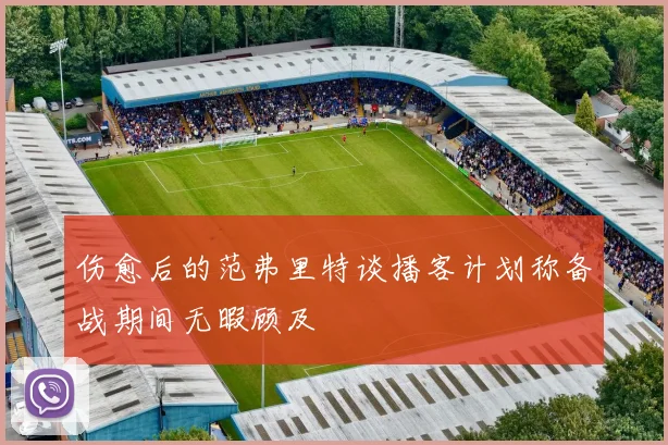 伤愈后的范弗里特谈播客计划称备战期间无暇顾及