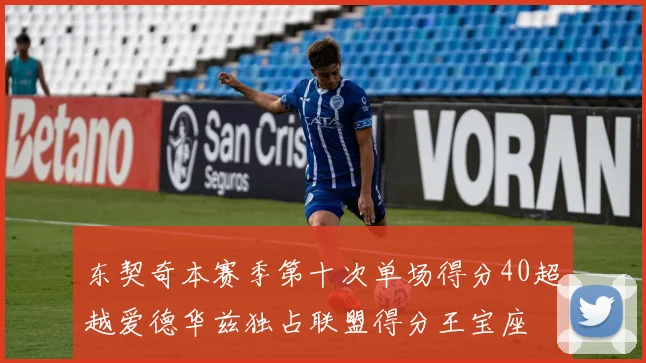 东契奇本赛季第十次单场得分40超越爱德华兹独占联盟得分王宝座