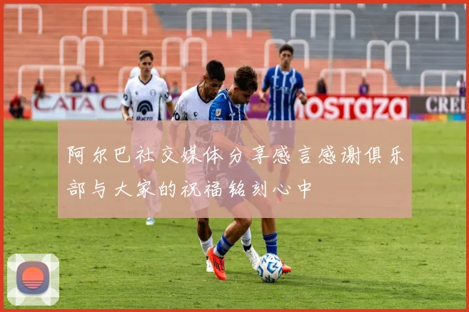 阿尔巴社交媒体分享感言感谢俱乐部与大家的祝福铭刻心中