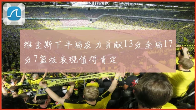维金斯下半场发力贡献13分全场17分7篮板表现值得肯定