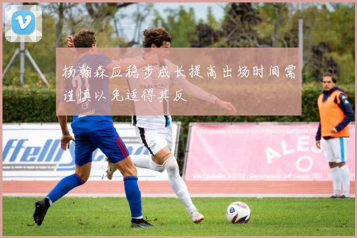 杨瀚森应稳步成长提高出场时间需谨慎以免适得其反