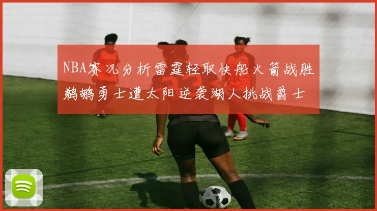 NBA赛况分析雷霆轻取快船火箭战胜鹈鹕勇士遭太阳逆袭湖人挑战爵士艰难