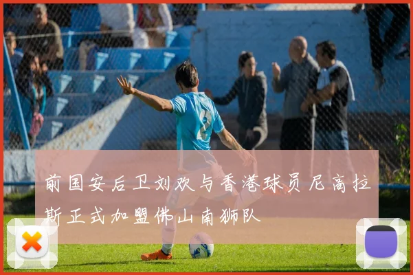 前国安后卫刘欢与香港球员尼高拉斯正式加盟佛山南狮队