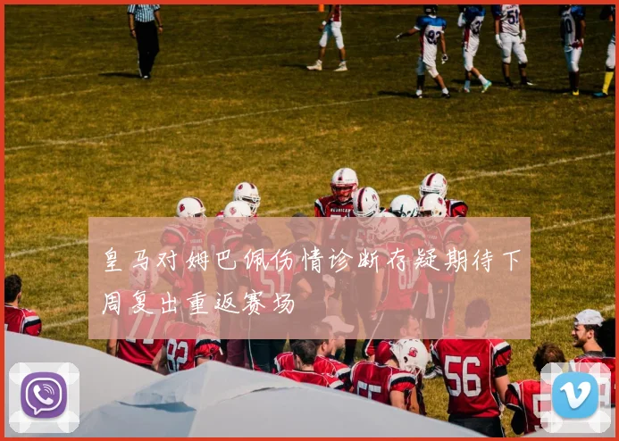 皇马对姆巴佩伤情诊断存疑期待下周复出重返赛场