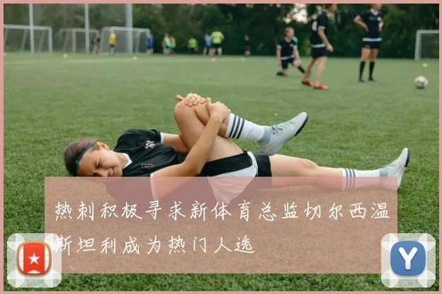 热刺积极寻求新体育总监切尔西温斯坦利成为热门人选