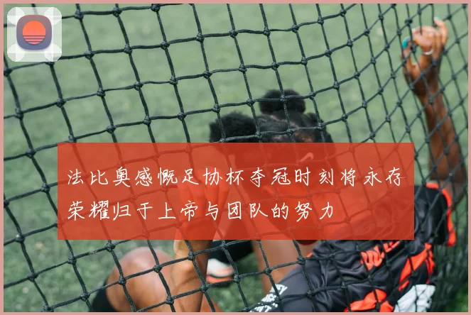 法比奥感慨足协杯夺冠时刻将永存荣耀归于上帝与团队的努力