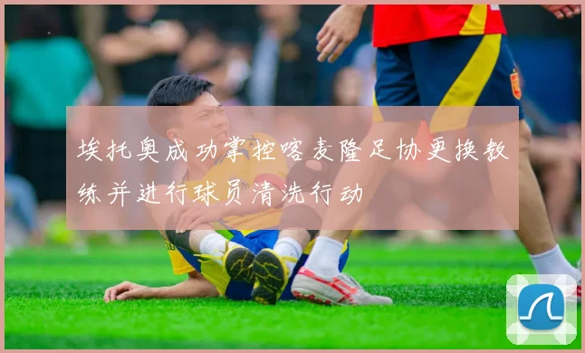 埃托奥成功掌控喀麦隆足协更换教练并进行球员清洗行动