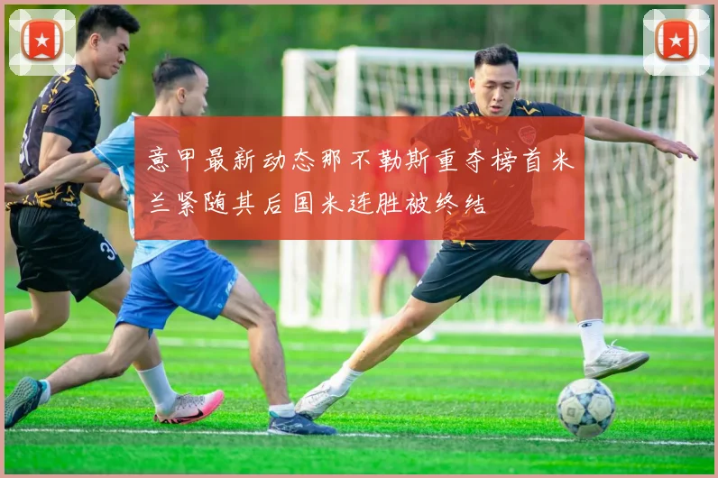 意甲最新动态那不勒斯重夺榜首米兰紧随其后国米连胜被终结