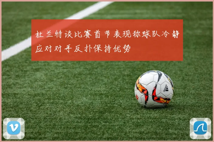 杜兰特谈比赛首节表现称球队冷静应对对手反扑保持优势