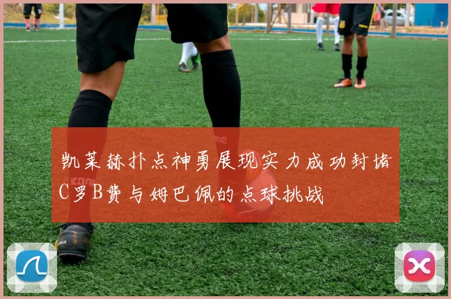 凯莱赫扑点神勇展现实力成功封堵C罗B费与姆巴佩的点球挑战