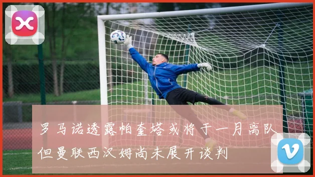 罗马诺透露帕奎塔或将于一月离队但曼联西汉姆尚未展开谈判