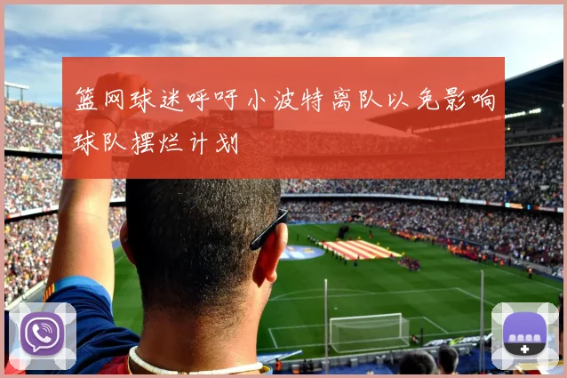 篮网球迷呼吁小波特离队以免影响球队摆烂计划