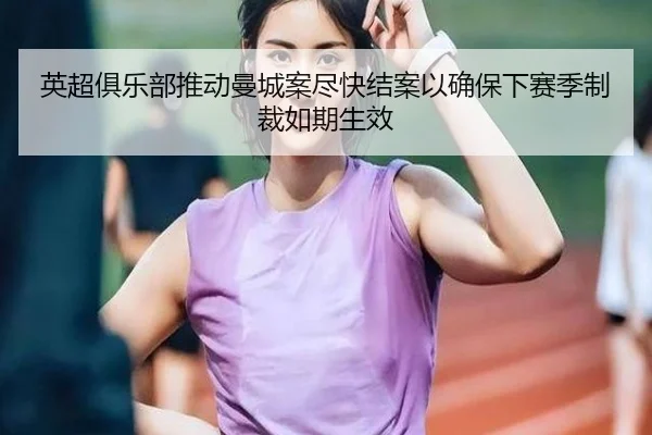 英超俱乐部推动曼城案尽快结案以确保下赛季制裁如期生效